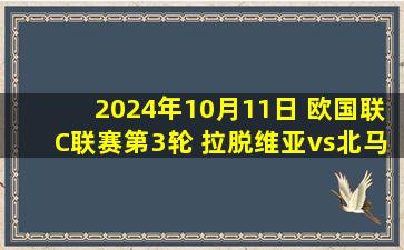 2024年10月11日 欧国联C联赛第3轮 拉脱维亚vs北马其顿 全场录像